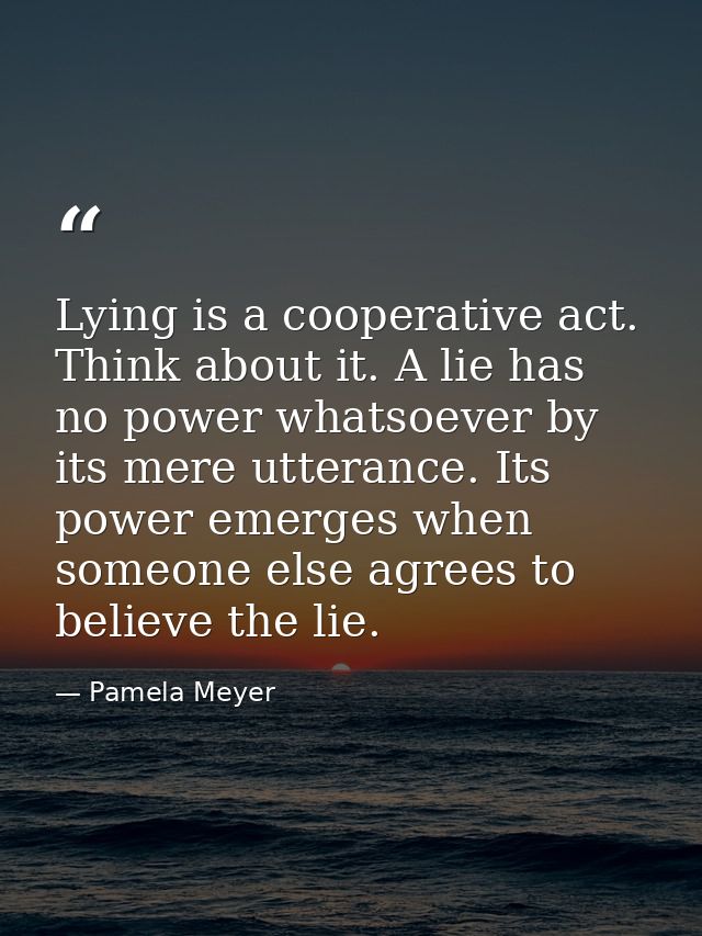 Lying is a cooperative act. Think about it. A lie has no power whatsoever by its mere utterance. Its power emerges when  — Pamela Meyer
