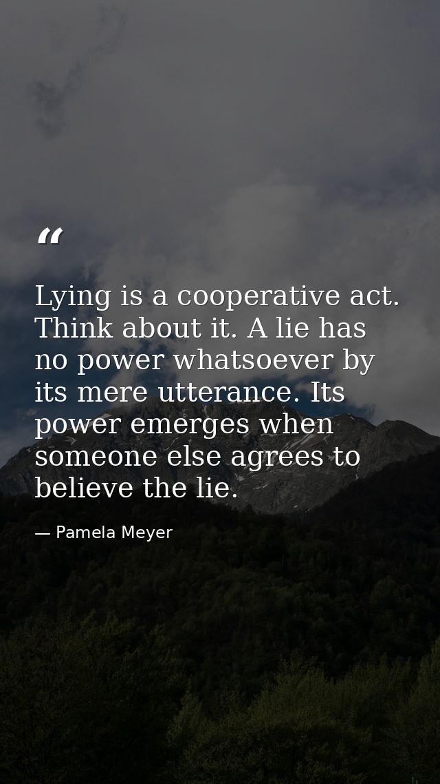 Lying is a cooperative act. Think about it. A lie has no power whatsoever by its mere utterance. Its power emerges when  — Pamela Meyer