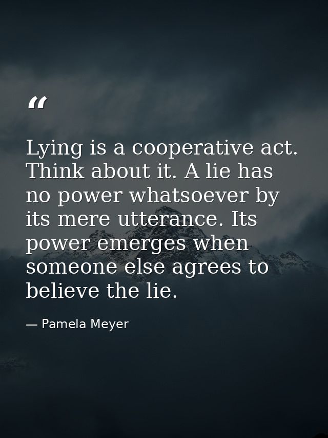 Lying is a cooperative act. Think about it. A lie has no power whatsoever by its mere utterance. Its power emerges when  — Pamela Meyer