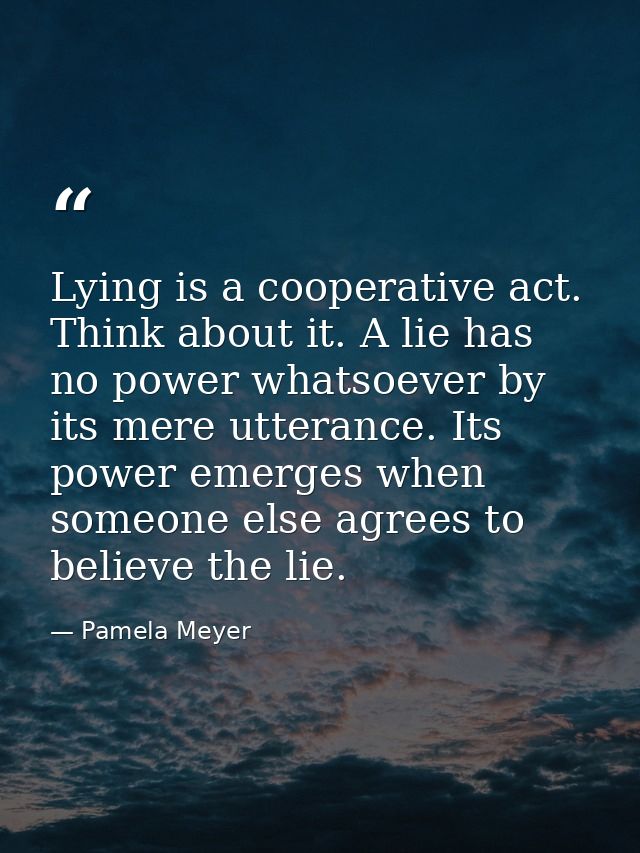 Lying is a cooperative act. Think about it. A lie has no power whatsoever by its mere utterance. Its power emerges when  — Pamela Meyer