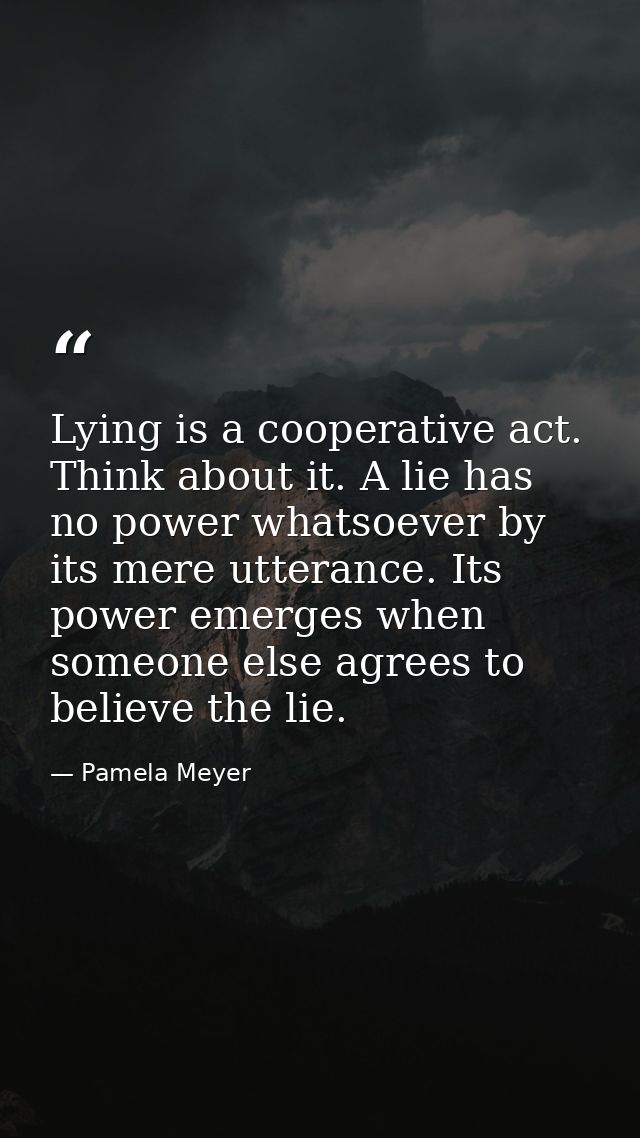Lying is a cooperative act. Think about it. A lie has no power whatsoever by its mere utterance. Its power emerges when  — Pamela Meyer