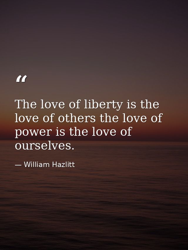 The love of liberty is the love of others the love of power is the love of ourselves. — William Hazlitt