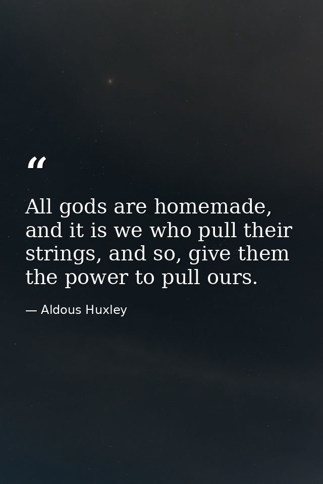All gods are homemade, and it is we who pull their strings, and so, give them the power to pull ours. — Aldous Huxley
