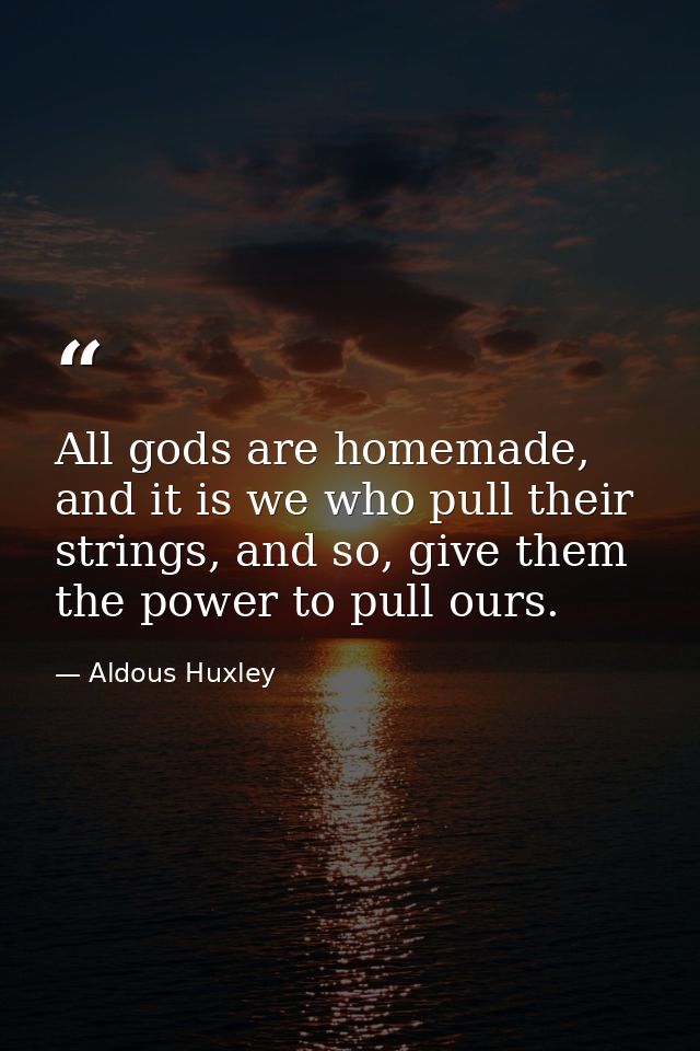 All gods are homemade, and it is we who pull their strings, and so, give them the power to pull ours. — Aldous Huxley
