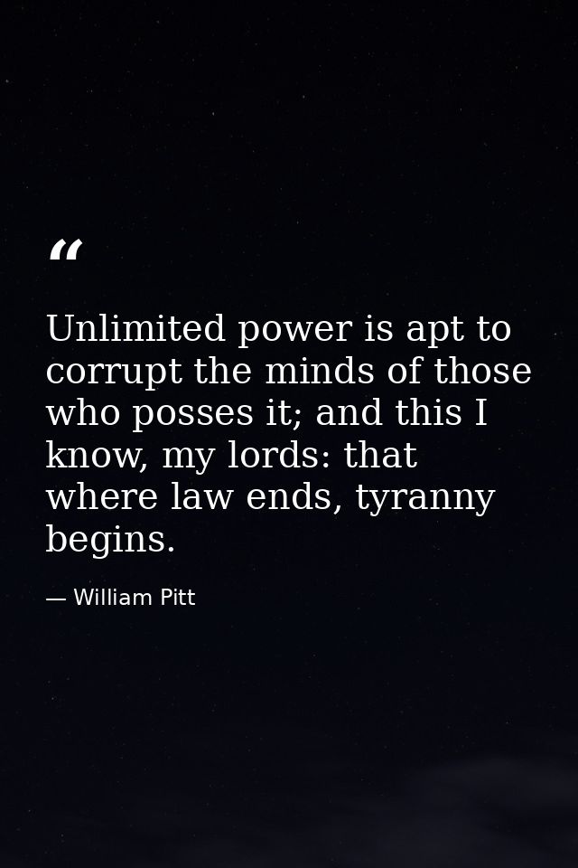 Unlimited power is apt to corrupt the minds of those who posses it; and this I know, my lords: that where law ends, tyra — William Pitt