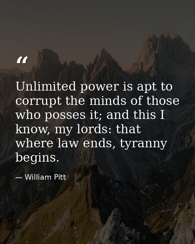 Unlimited power is apt to corrupt the minds of those who posses it; and this I know, my lords: that where law ends, tyra — William Pitt