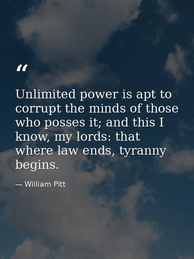 Unlimited power is apt to corrupt the minds of those who posses it; and this I know, my lords: that where law ends, tyra — William Pitt