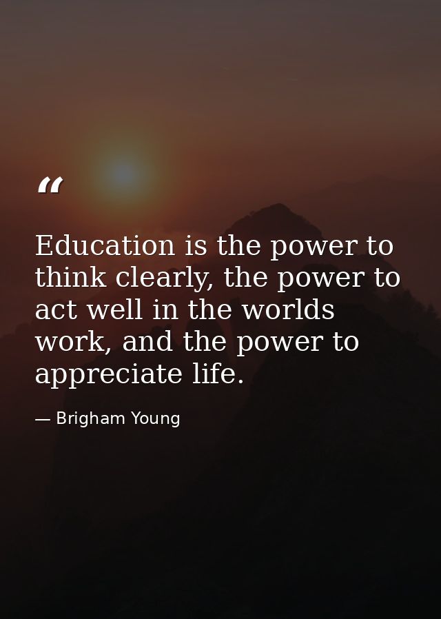 Education is the power to think clearly, the power to act well in the worlds work, and the power to appreciate life. — Brigham Young
