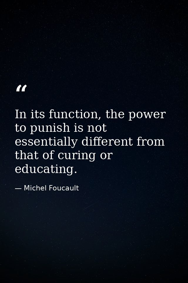 In its function, the power to punish is not essentially different from that of curing or educating. — Michel Foucault