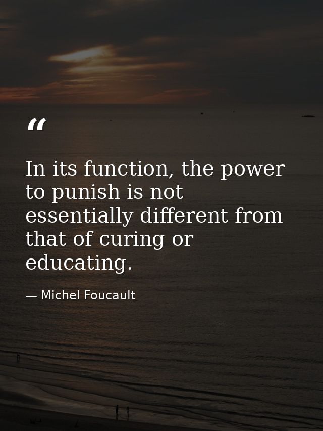 In its function, the power to punish is not essentially different from that of curing or educating. — Michel Foucault