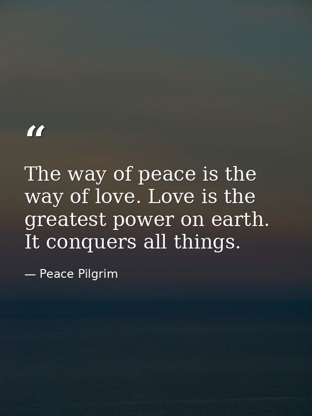 The way of peace is the way of love. Love is the greatest power on earth. It conquers all things. — Peace Pilgrim