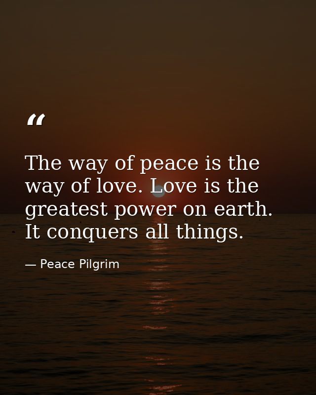 The way of peace is the way of love. Love is the greatest power on earth. It conquers all things. — Peace Pilgrim