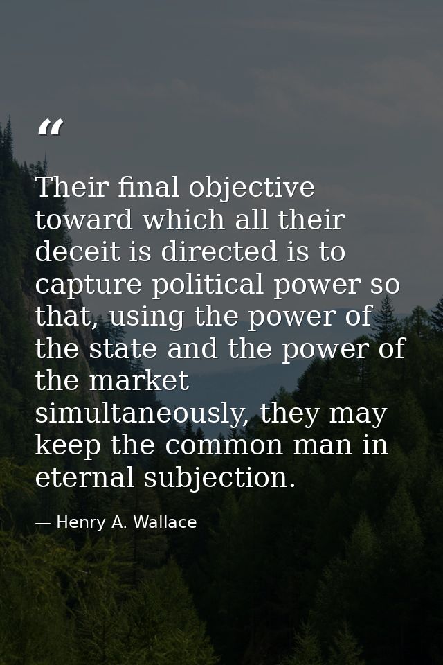Their final objective toward which all their deceit is directed is to capture political power so that, using the power o — Henry A. Wallace