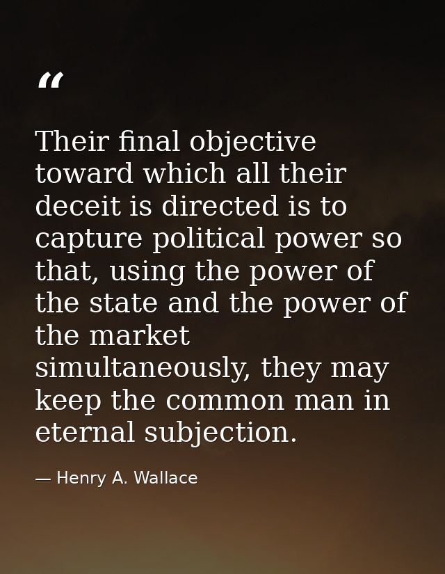 Their final objective toward which all their deceit is directed is to capture political power so that, using the power o — Henry A. Wallace