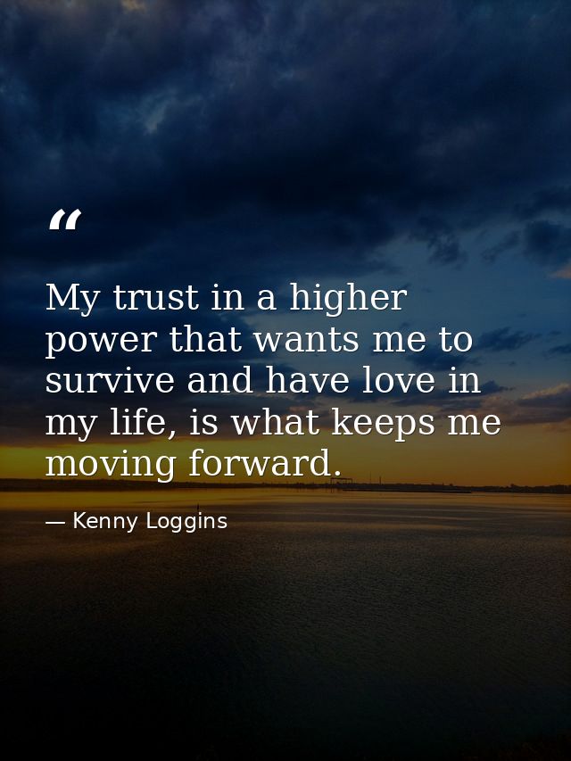 My trust in a higher power that wants me to survive and have love in my life, is what keeps me moving forward. — Kenny Loggins