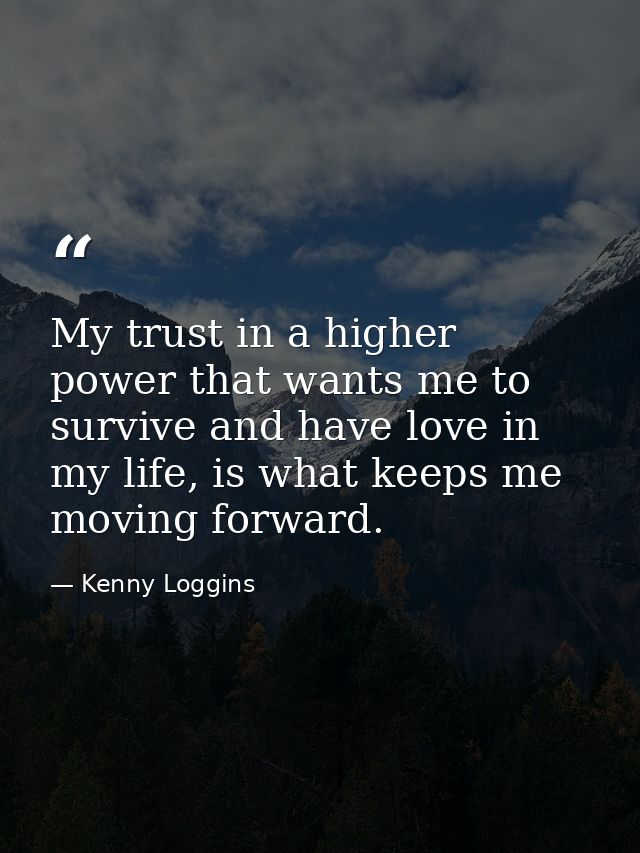 My trust in a higher power that wants me to survive and have love in my life, is what keeps me moving forward. — Kenny Loggins