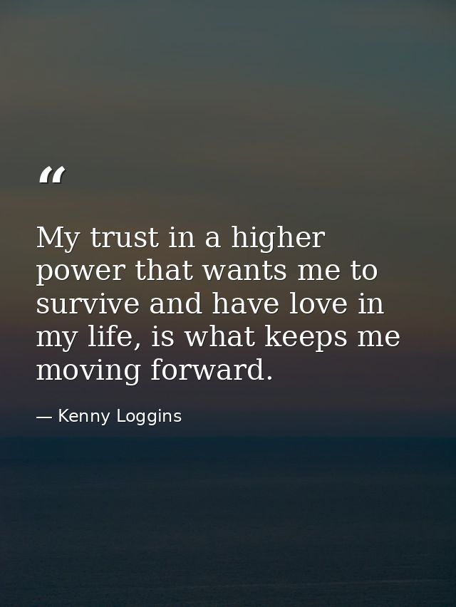 My trust in a higher power that wants me to survive and have love in my life, is what keeps me moving forward. — Kenny Loggins