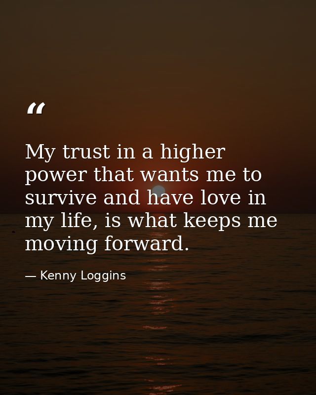 My trust in a higher power that wants me to survive and have love in my life, is what keeps me moving forward. — Kenny Loggins