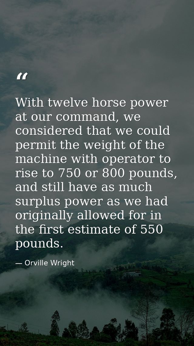 With twelve horse power at our command, we considered that we could permit the weight of the machine with operator to ri — Orville Wright
