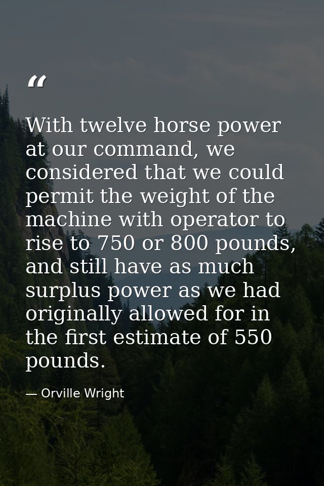 With twelve horse power at our command, we considered that we could permit the weight of the machine with operator to ri — Orville Wright