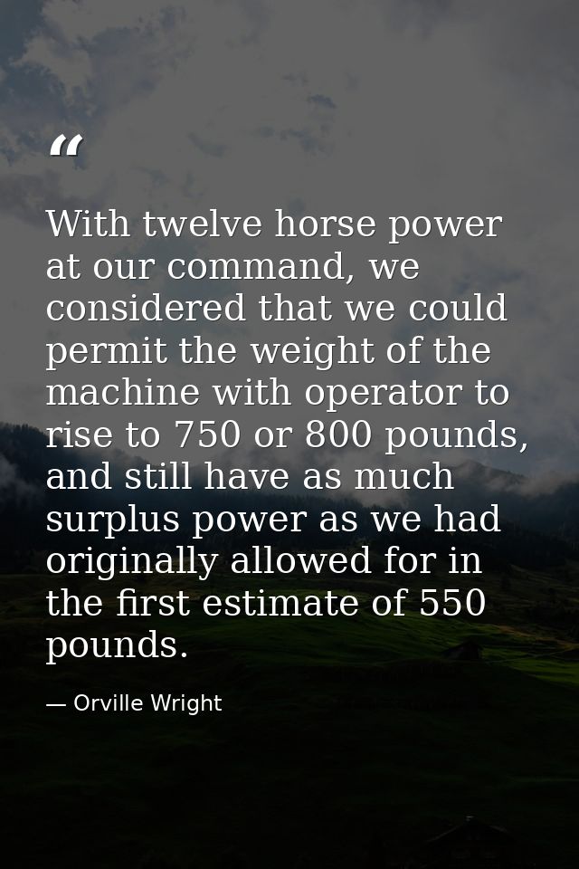 With twelve horse power at our command, we considered that we could permit the weight of the machine with operator to ri — Orville Wright