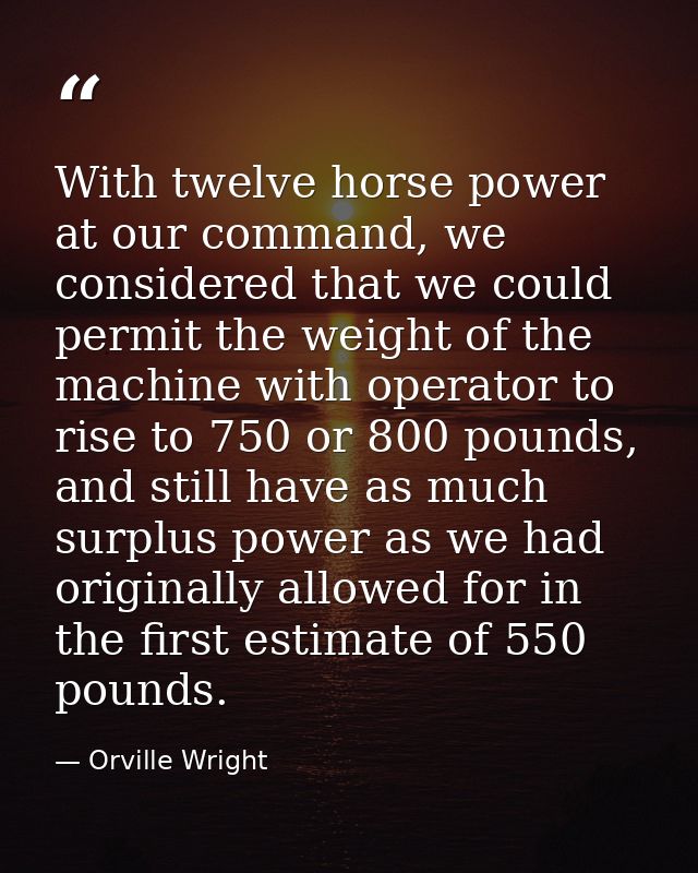With twelve horse power at our command, we considered that we could permit the weight of the machine with operator to ri — Orville Wright