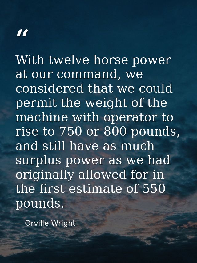 With twelve horse power at our command, we considered that we could permit the weight of the machine with operator to ri — Orville Wright