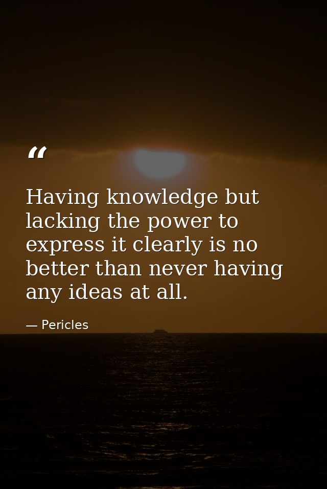 Having knowledge but lacking the power to express it clearly is no better than never having any ideas at all. — Pericles