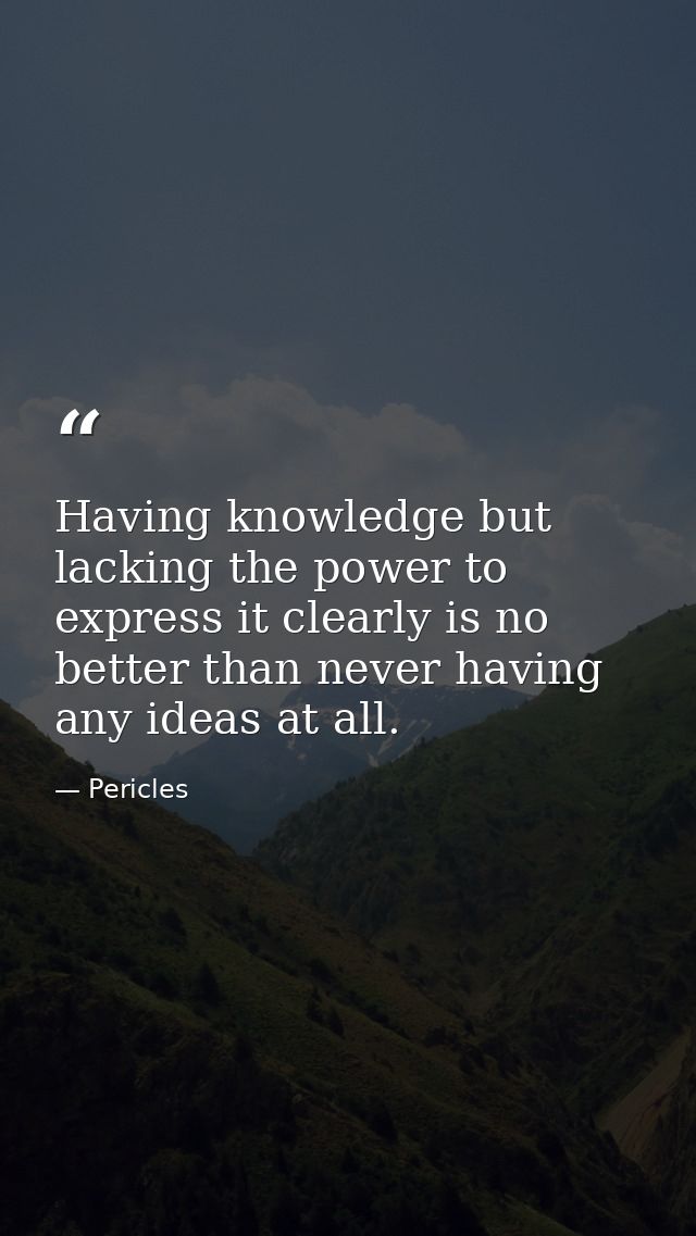 Having knowledge but lacking the power to express it clearly is no better than never having any ideas at all. — Pericles