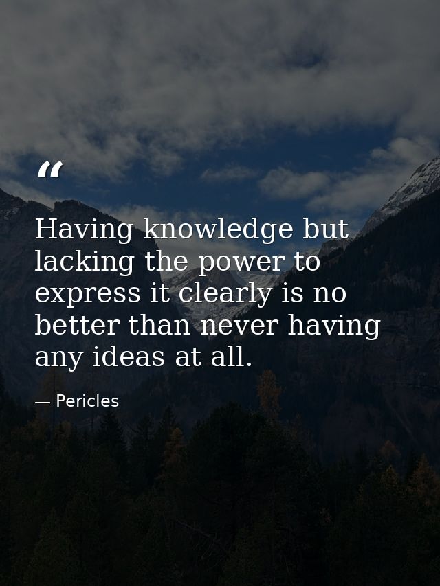 Having knowledge but lacking the power to express it clearly is no better than never having any ideas at all. — Pericles
