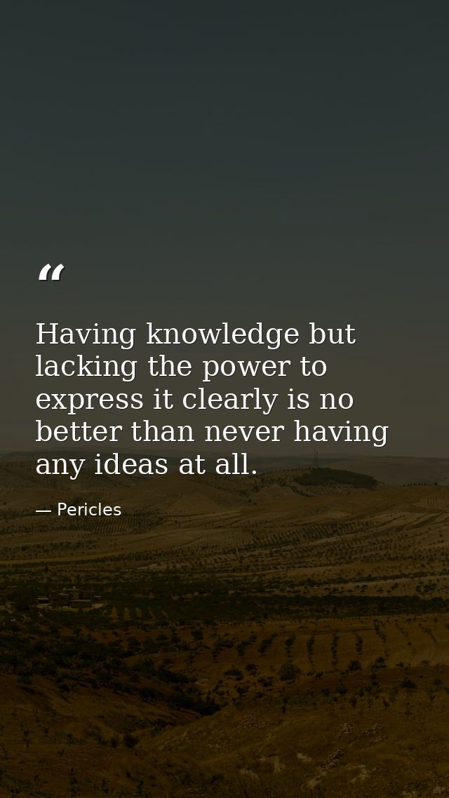 Having knowledge but lacking the power to express it clearly is no better than never having any ideas at all. — Pericles