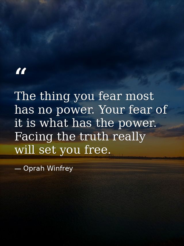 The thing you fear most has no power. Your fear of it is what has the power. Facing the truth really will set you free. — Oprah Winfrey
