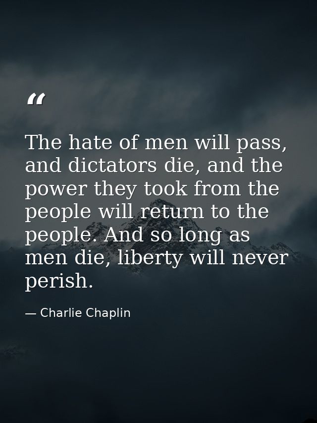 The hate of men will pass, and dictators die, and the power they took from the people will return to the people. And so  — Charlie Chaplin