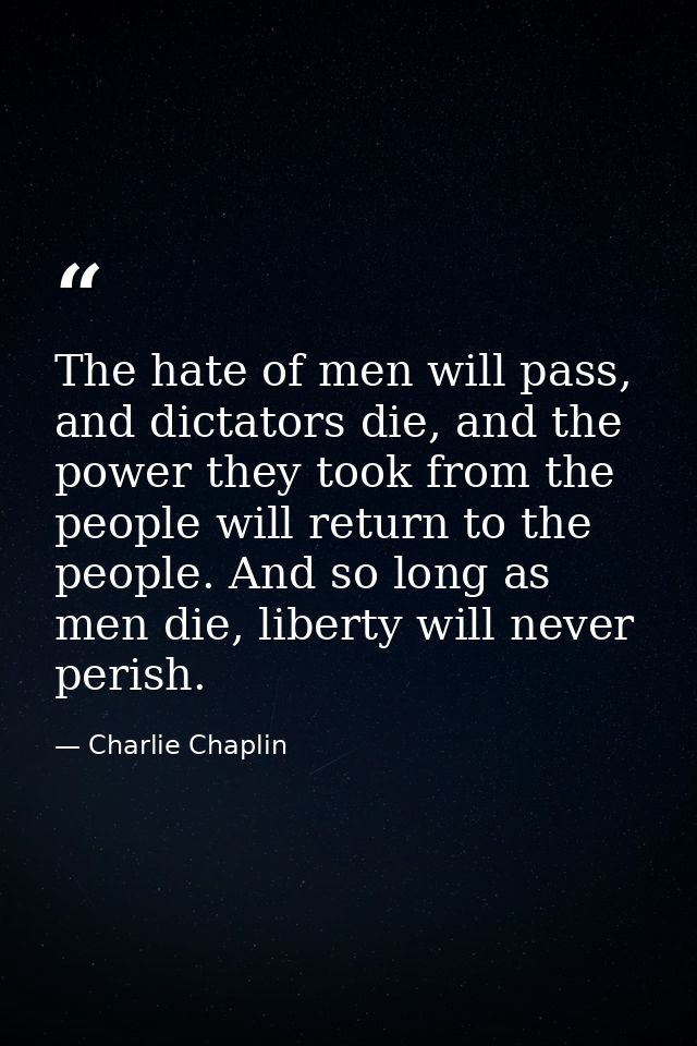 The hate of men will pass, and dictators die, and the power they took from the people will return to the people. And so  — Charlie Chaplin