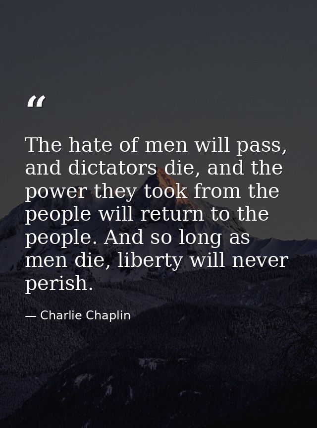 The hate of men will pass, and dictators die, and the power they took from the people will return to the people. And so  — Charlie Chaplin