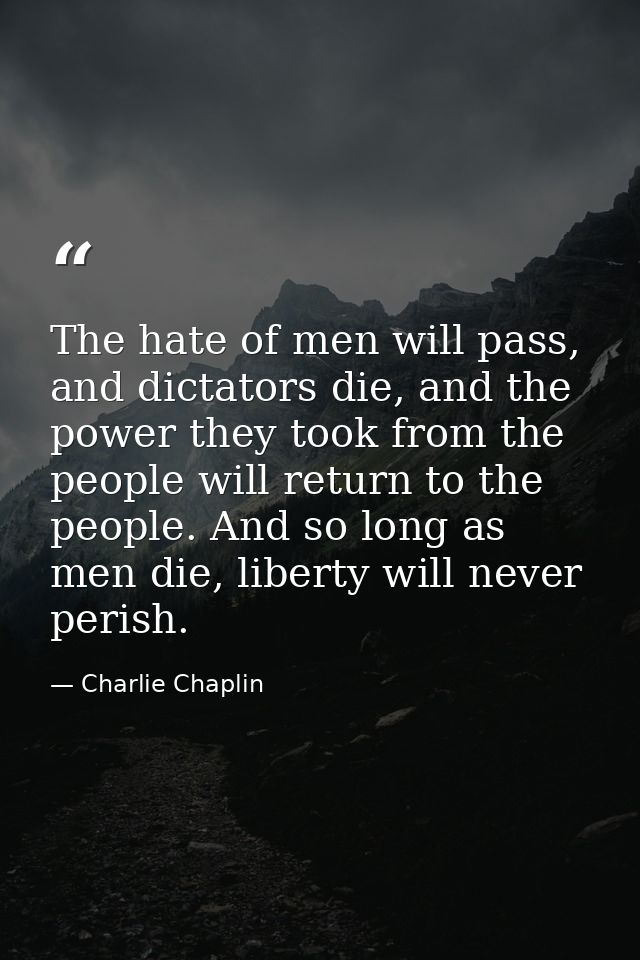 The hate of men will pass, and dictators die, and the power they took from the people will return to the people. And so  — Charlie Chaplin