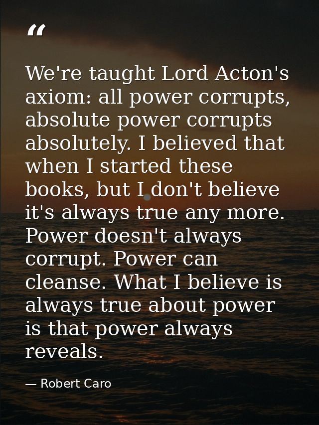 We're taught Lord Acton's axiom: all power corrupts, absolute power corrupts absolutely. I believed that when I started  — Robert Caro