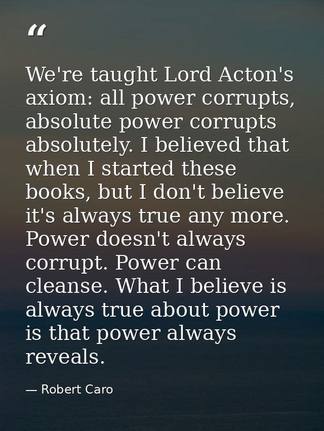 We're taught Lord Acton's axiom: all power corrupts, absolute power corrupts absolutely. I believed that when I started  — Robert Caro