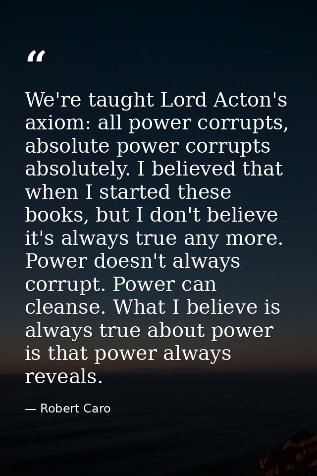 We're taught Lord Acton's axiom: all power corrupts, absolute power corrupts absolutely. I believed that when I started  — Robert Caro