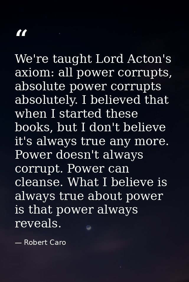We're taught Lord Acton's axiom: all power corrupts, absolute power corrupts absolutely. I believed that when I started  — Robert Caro