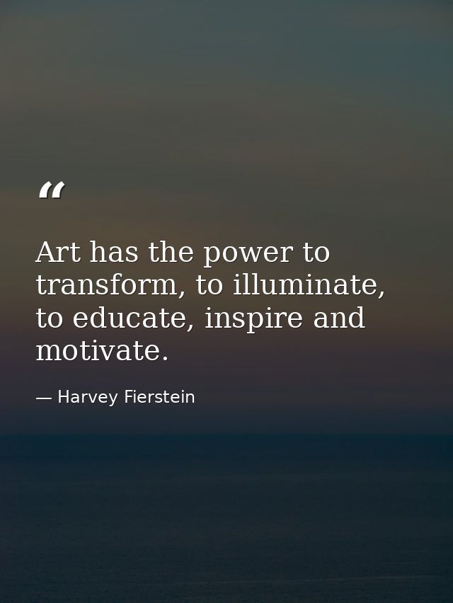 Art has the power to transform, to illuminate, to educate, inspire and motivate. — Harvey Fierstein