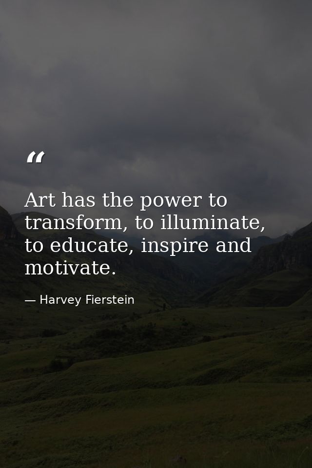 Art has the power to transform, to illuminate, to educate, inspire and motivate. — Harvey Fierstein
