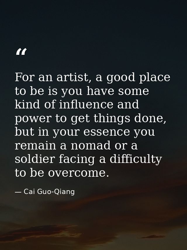 For an artist, a good place to be is you have some kind of influence and power to get things done, but in your essence y — Cai Guo-Qiang