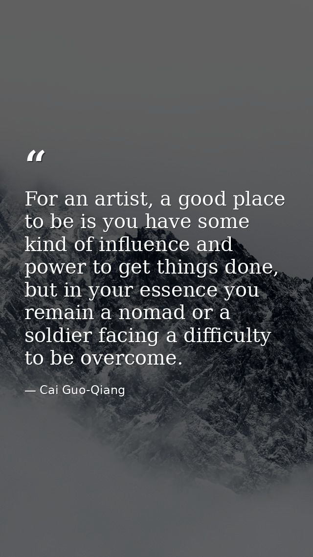 For an artist, a good place to be is you have some kind of influence and power to get things done, but in your essence y — Cai Guo-Qiang