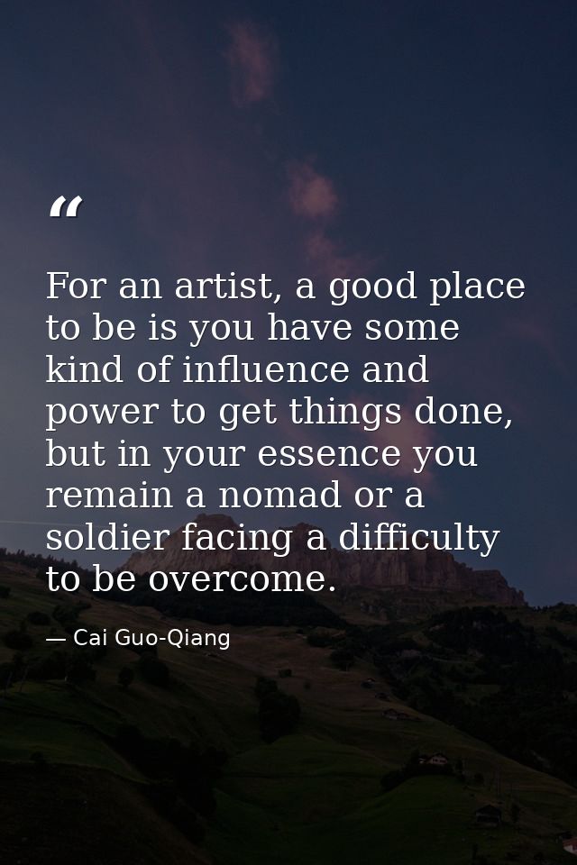 For an artist, a good place to be is you have some kind of influence and power to get things done, but in your essence y — Cai Guo-Qiang