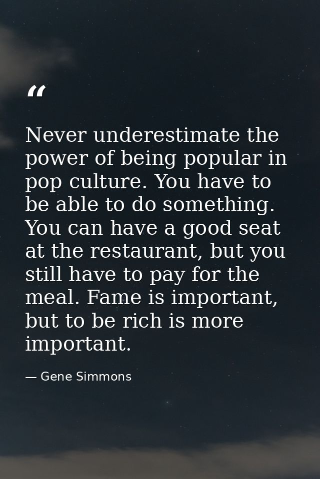 Never underestimate the power of being popular in pop culture. You have to be able to do something. You can have a good  — Gene Simmons
