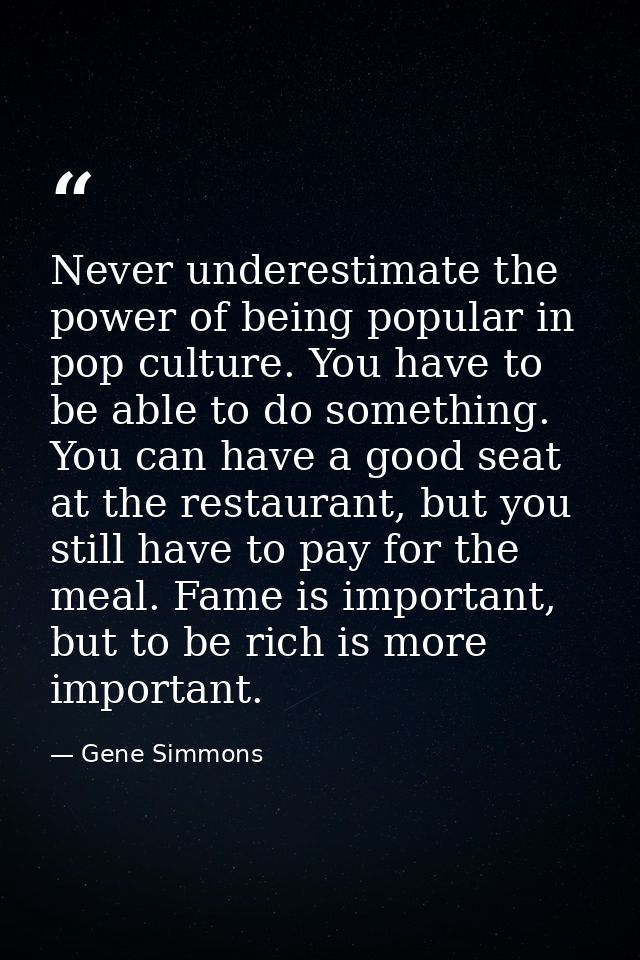 Never underestimate the power of being popular in pop culture. You have to be able to do something. You can have a good  — Gene Simmons