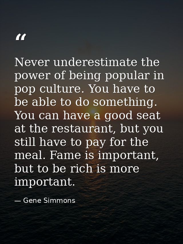 Never underestimate the power of being popular in pop culture. You have to be able to do something. You can have a good  — Gene Simmons