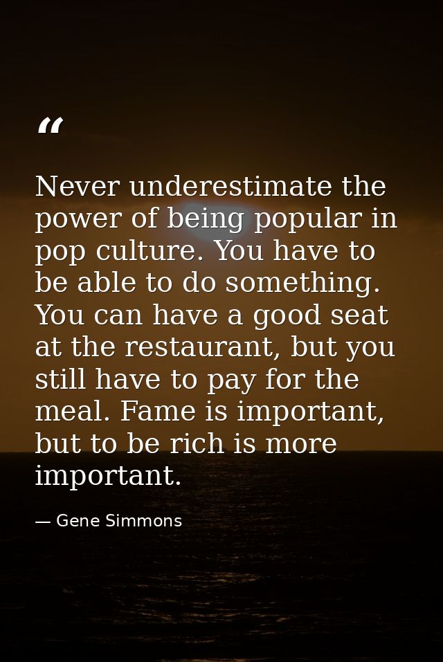 Never underestimate the power of being popular in pop culture. You have to be able to do something. You can have a good  — Gene Simmons