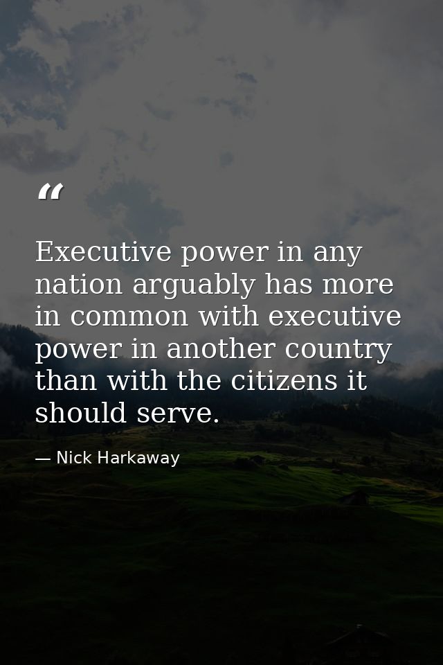 Executive power in any nation arguably has more in common with executive power in another country than with the citizens — Nick Harkaway